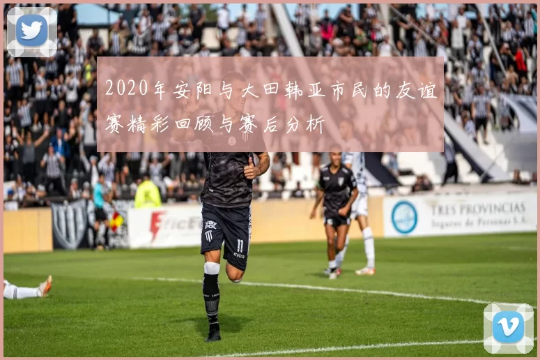 2020年安阳与大田韩亚市民的友谊赛精彩回顾与赛后分析