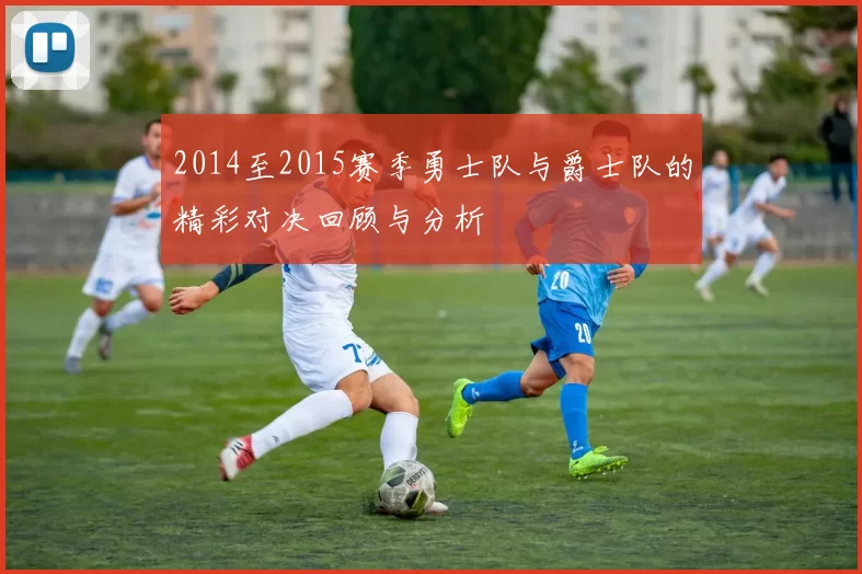 2014至2015赛季勇士队与爵士队的精彩对决回顾与分析