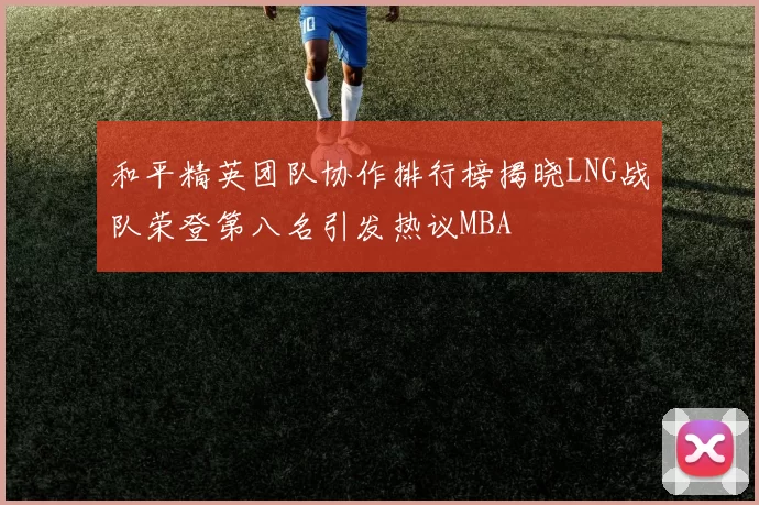 和平精英团队协作排行榜揭晓LNG战队荣登第八名引发热议MBA