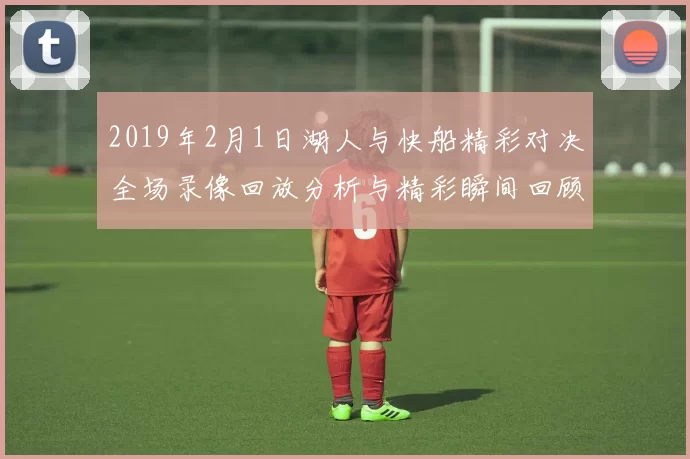 2019年2月1日湖人与快船精彩对决全场录像回放分析与精彩瞬间回顾