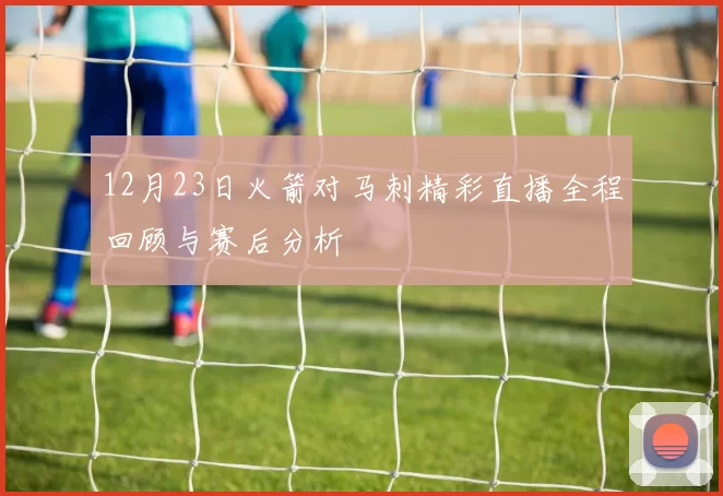 12月23日火箭对马刺精彩直播全程回顾与赛后分析