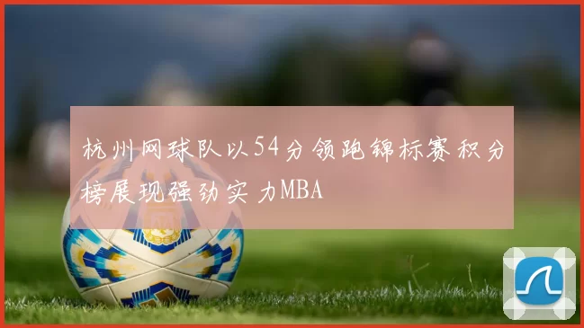杭州网球队以54分领跑锦标赛积分榜展现强劲实力MBA