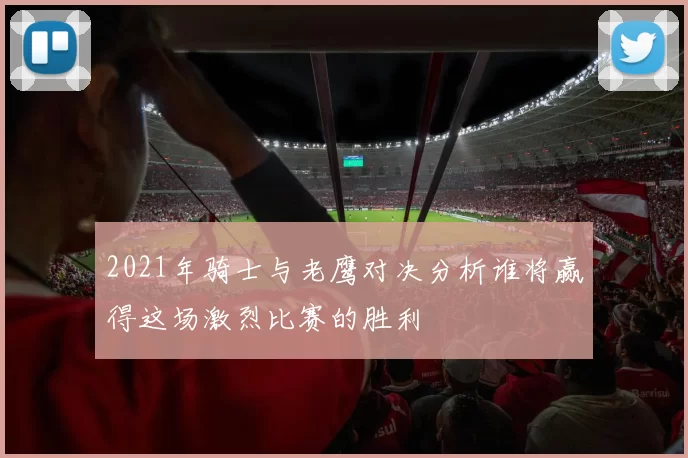 2021年骑士与老鹰对决分析谁将赢得这场激烈比赛的胜利