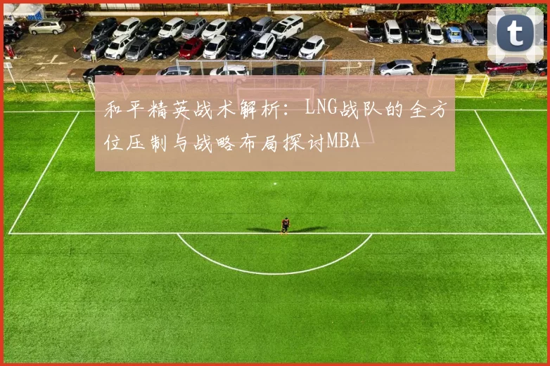 和平精英战术解析：LNG战队的全方位压制与战略布局探讨MBA