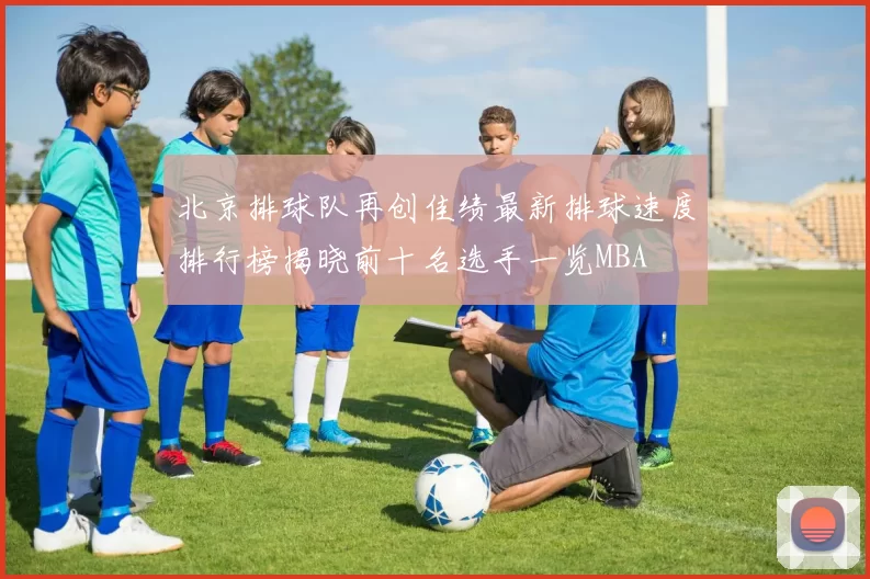 北京排球队再创佳绩最新排球速度排行榜揭晓前十名选手一览MBA