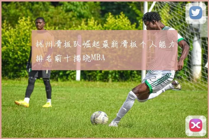 杭州滑板队崛起最新滑板个人能力排名前十揭晓MBA