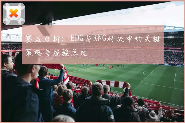 赛后分析：EDG与RNG对决中的关键策略与经验总结