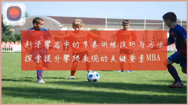 科学攀岩中的节奏训练技巧与方法探索提升攀爬表现的关键要素MBA