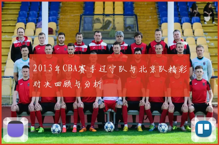 2013年CBA赛季辽宁队与北京队精彩对决回顾与分析