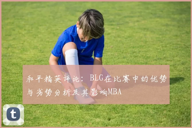 和平精英评论：BLG在比赛中的优势与劣势分析及其影响MBA