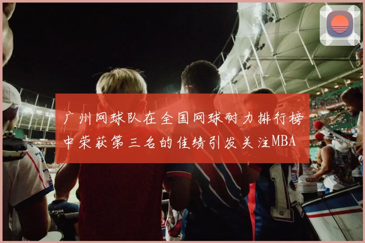 广州网球队在全国网球耐力排行榜中荣获第三名的佳绩引发关注MBA