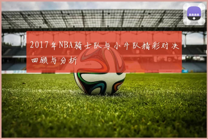 2017年NBA骑士队与小牛队精彩对决回顾与分析