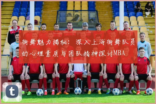 街舞魅力揭秘：深入上海街舞队员的心理素质与团队精神探讨MBA