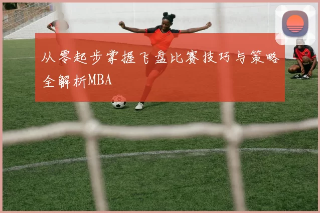 从零起步掌握飞盘比赛技巧与策略全解析MBA