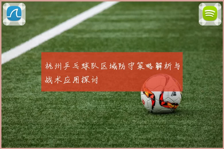 杭州乒乓球队区域防守策略解析与战术应用探讨