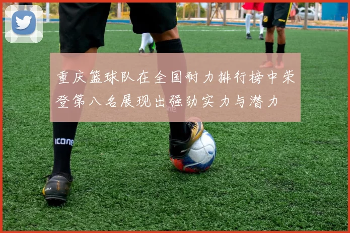重庆篮球队在全国耐力排行榜中荣登第八名展现出强劲实力与潜力