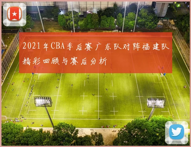 2021年CBA季后赛广东队对阵福建队精彩回顾与赛后分析