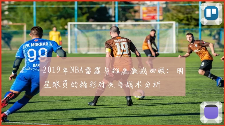 2019年NBA雷霆与雄鹿激战回顾：明星球员的精彩对决与战术分析