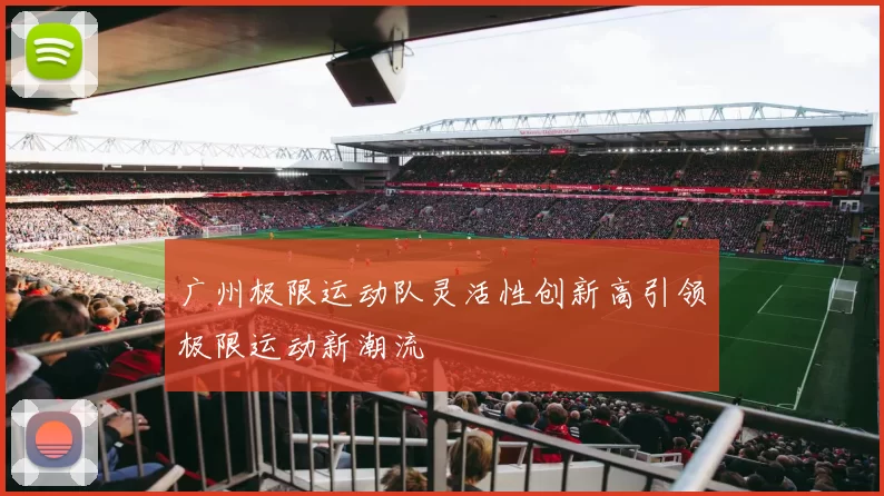 广州极限运动队灵活性创新高引领极限运动新潮流