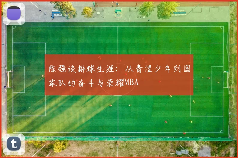 陈强谈排球生涯：从青涩少年到国家队的奋斗与荣耀MBA