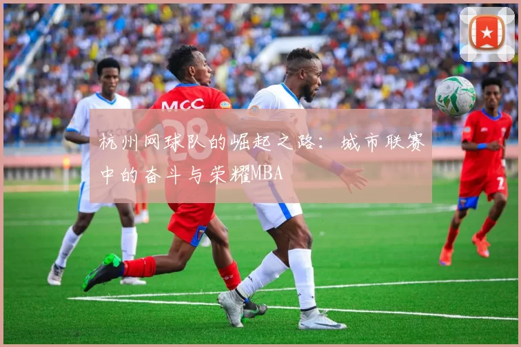 杭州网球队的崛起之路：城市联赛中的奋斗与荣耀MBA