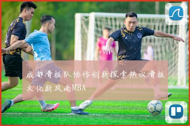 成都滑板队协作创新探索热议滑板文化新风尚MBA