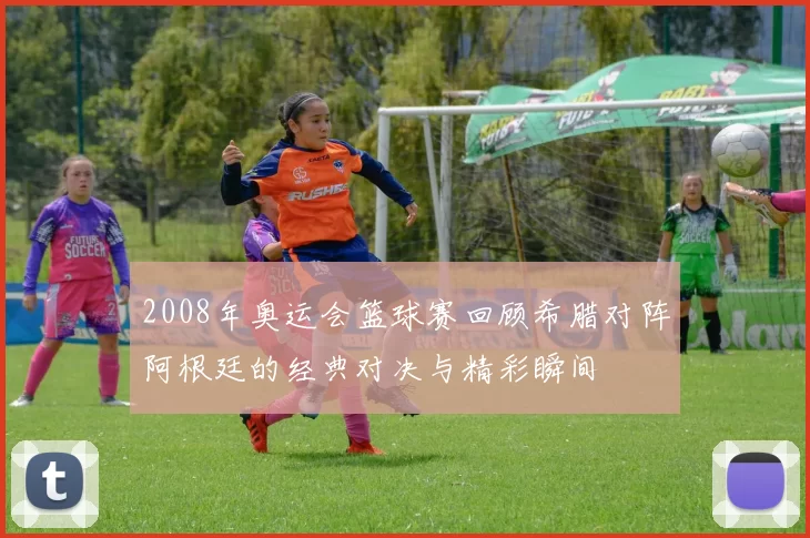 2008年奥运会篮球赛回顾希腊对阵阿根廷的经典对决与精彩瞬间