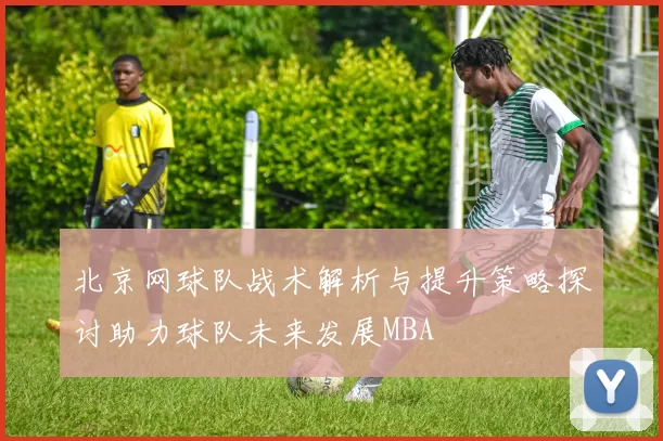 北京网球队战术解析与提升策略探讨助力球队未来发展MBA