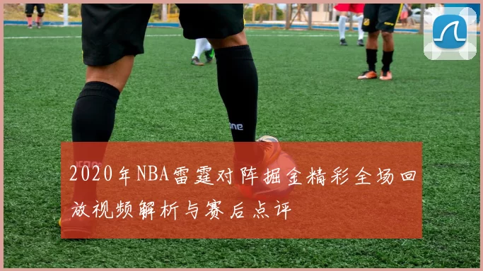 2020年NBA雷霆对阵掘金精彩全场回放视频解析与赛后点评