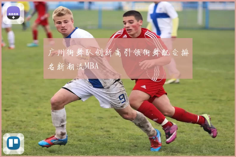 广州街舞队创新高引领街舞配合排名新潮流MBA